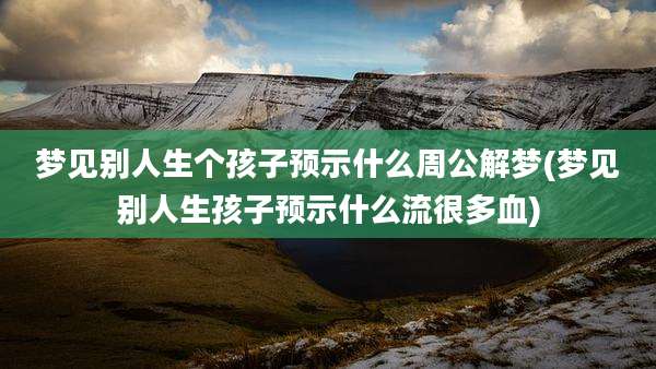 梦见别人生个孩子预示什么周公解梦(梦见别人生孩子预示什么流很多血)