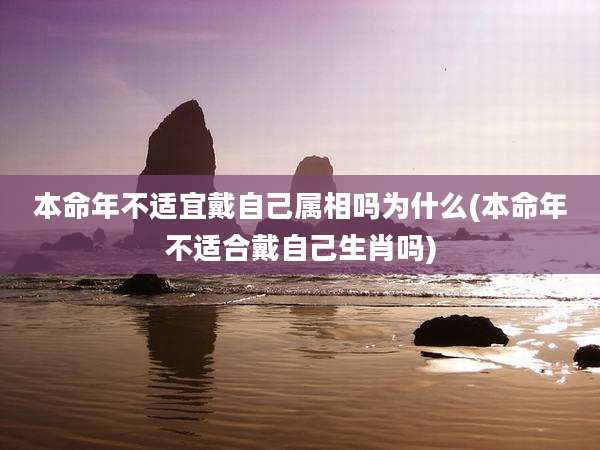 本命年不适宜戴自己属相吗为什么(本命年不适合戴自己生肖吗)