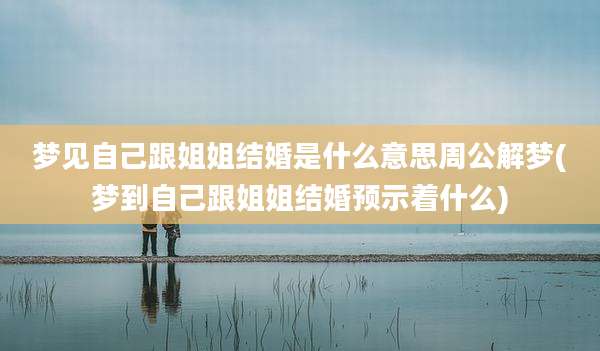梦见自己跟姐姐结婚是什么意思周公解梦(梦到自己跟姐姐结婚预示着什么)