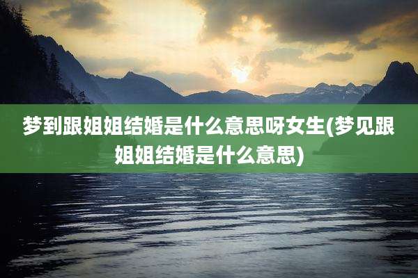梦到跟姐姐结婚是什么意思呀女生(梦见跟姐姐结婚是什么意思)
