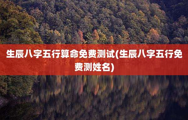 生辰八字五行算命免费测试(生辰八字五行免费测姓名)