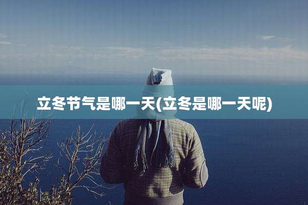 立冬节气是哪一天(立冬是哪一天呢)