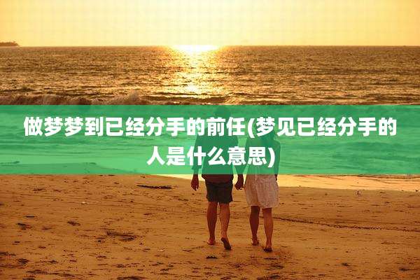 做梦梦到已经分手的前任(梦见已经分手的人是什么意思)