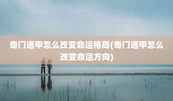 奇门遁甲怎么改变命运格局(奇门遁甲怎么改变命运方向)