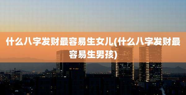 什么八字发财最容易生女儿(什么八字发财最容易生男孩)