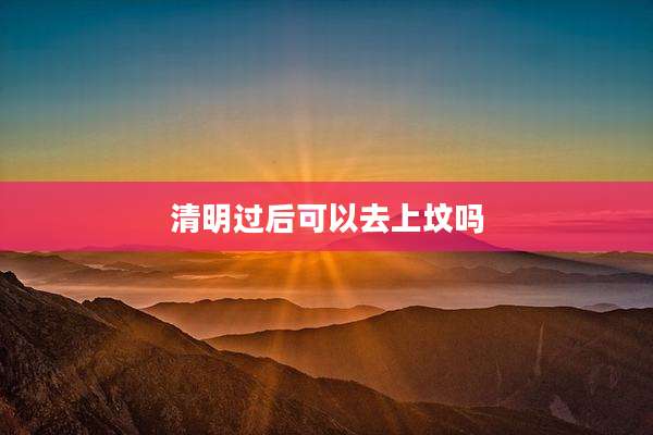 清明过后可以去上坟吗