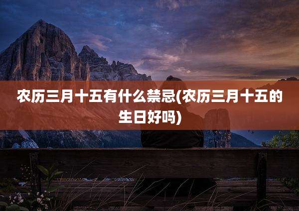 农历三月十五有什么禁忌(农历三月十五的生日好吗)