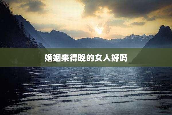 婚姻来得晚的女人好吗