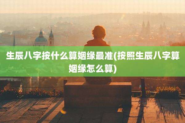 生辰八字按什么算姻缘最准(按照生辰八字算姻缘怎么算)