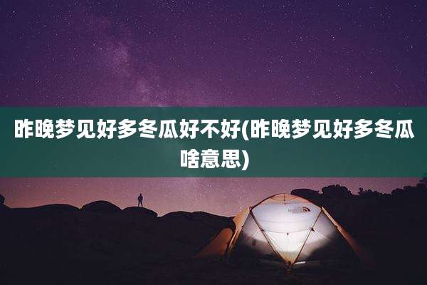 昨晚梦见好多冬瓜好不好(昨晚梦见好多冬瓜啥意思)