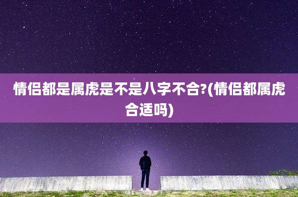 情侣都是属虎是不是八字不合?(情侣都属虎合适吗)