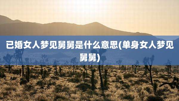 已婚女人梦见舅舅是什么意思(单身女人梦见舅舅)