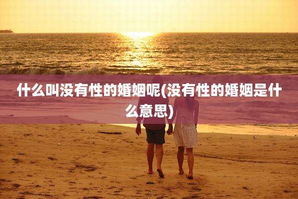 什么叫没有性的婚姻呢(没有性的婚姻是什么意思)