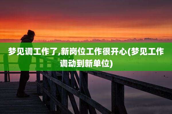 梦见调工作了,新岗位工作很开心(梦见工作调动到新单位)
