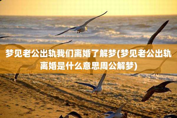 梦见老公出轨我们离婚了解梦(梦见老公出轨离婚是什么意思周公解梦)