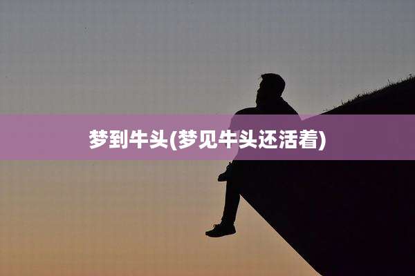 梦到牛头(梦见牛头还活着)
