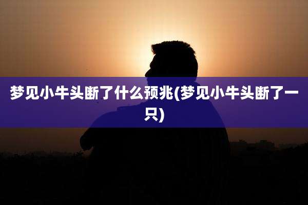 梦见小牛头断了什么预兆(梦见小牛头断了一只)