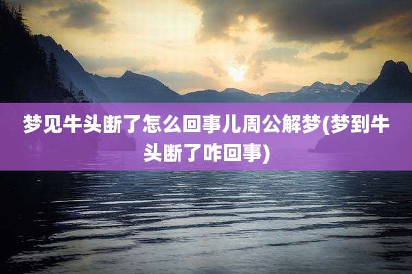 梦见牛头断了怎么回事儿周公解梦(梦到牛头断了咋回事)