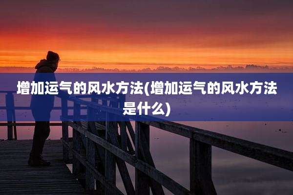 增加运气的风水方法(增加运气的风水方法是什么)