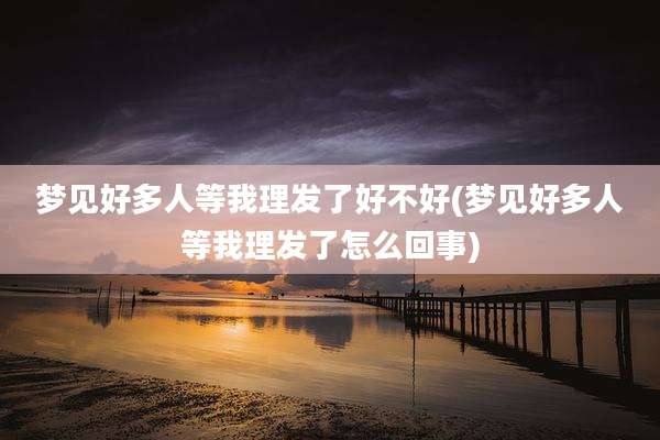 梦见好多人等我理发了好不好(梦见好多人等我理发了怎么回事)
