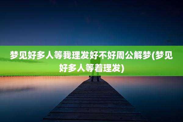 梦见好多人等我理发好不好周公解梦(梦见好多人等着理发)