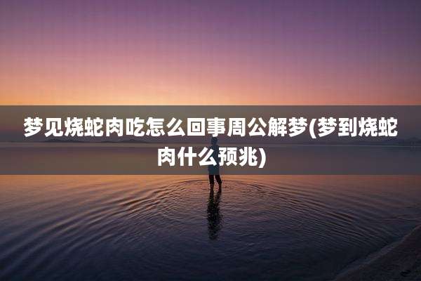 梦见烧蛇肉吃怎么回事周公解梦(梦到烧蛇肉什么预兆)