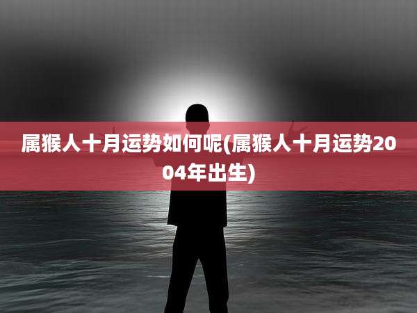 属猴人十月运势如何呢(属猴人十月运势2004年出生)