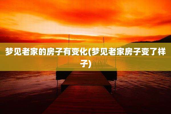 梦见老家的房子有变化(梦见老家房子变了样子)