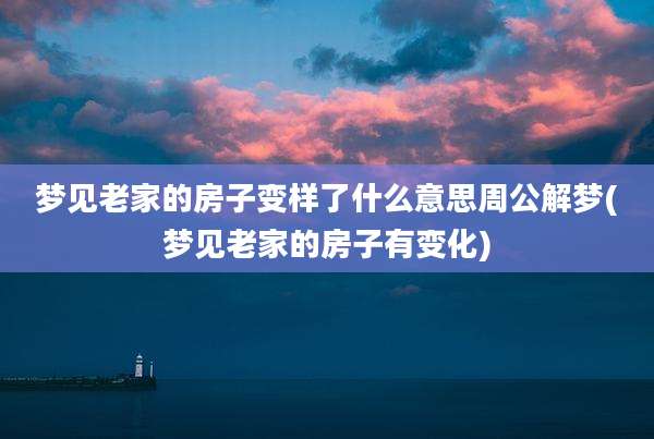 梦见老家的房子变样了什么意思周公解梦(梦见老家的房子有变化)