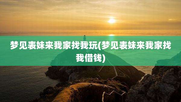 梦见表妹来我家找我玩(梦见表妹来我家找我借钱)