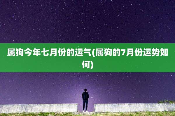 属狗今年七月份的运气(属狗的7月份运势如何)