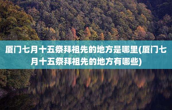 厦门七月十五祭拜祖先的地方是哪里(厦门七月十五祭拜祖先的地方有哪些)