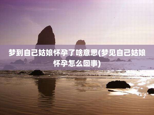 梦到自己姑娘怀孕了啥意思(梦见自己姑娘怀孕怎么回事)