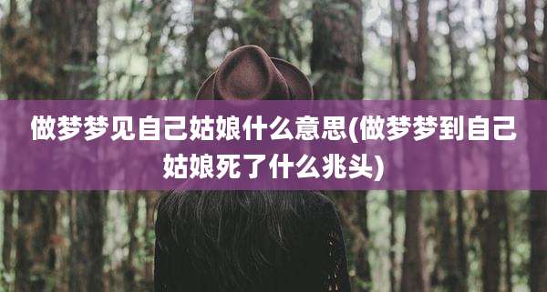 做梦梦见自己姑娘什么意思(做梦梦到自己姑娘死了什么兆头)