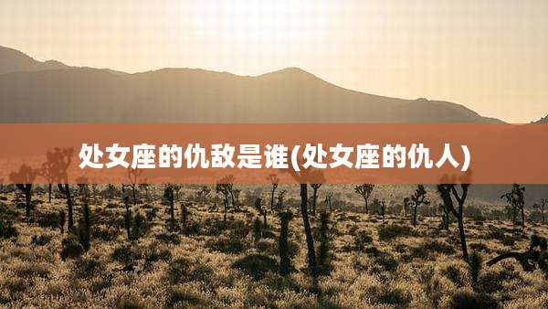 处女座的仇敌是谁(处女座的仇人)
