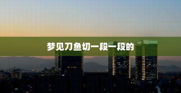 梦见刀鱼切一段一段的