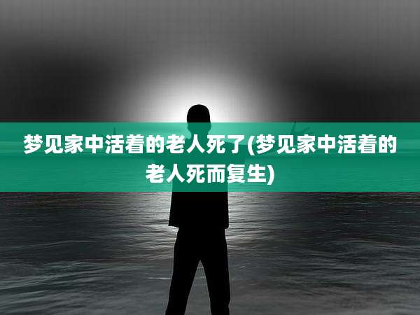 梦见家中活着的老人死了(梦见家中活着的老人死而复生)