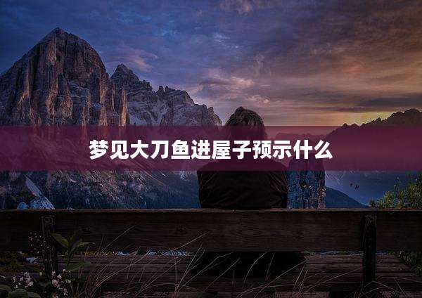 梦见大刀鱼进屋子预示什么