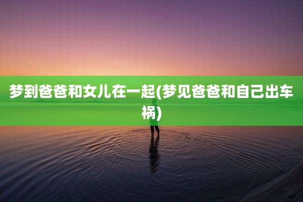 梦到爸爸和女儿在一起(梦见爸爸和自己出车祸)