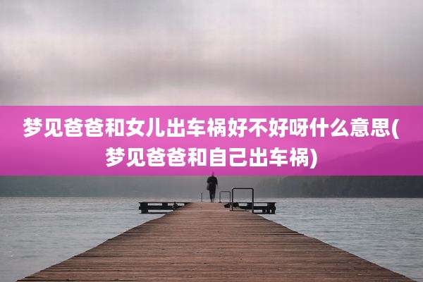 梦见爸爸和女儿出车祸好不好呀什么意思(梦见爸爸和自己出车祸)
