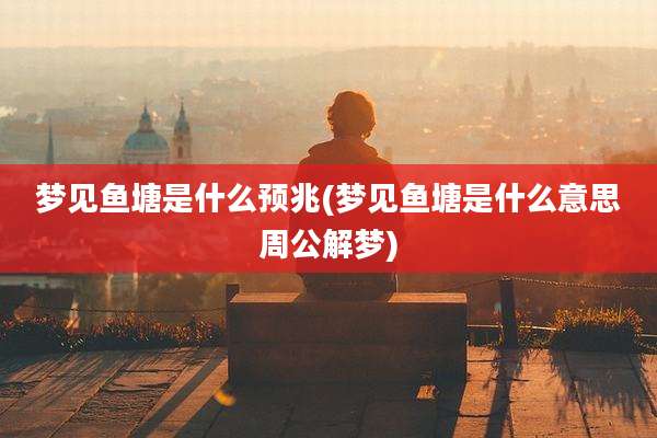 梦见鱼塘是什么预兆(梦见鱼塘是什么意思周公解梦)