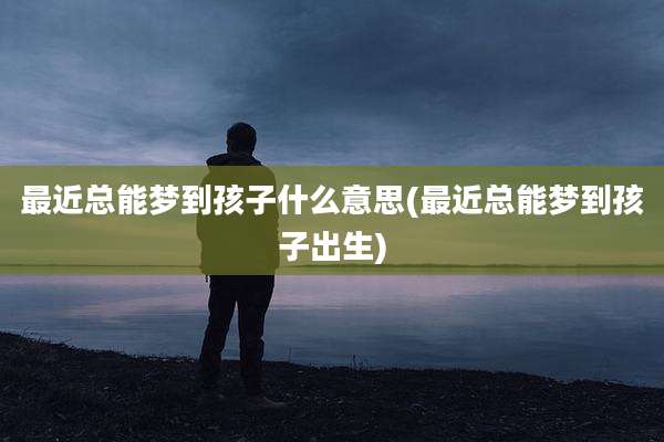 最近总能梦到孩子什么意思(最近总能梦到孩子出生)