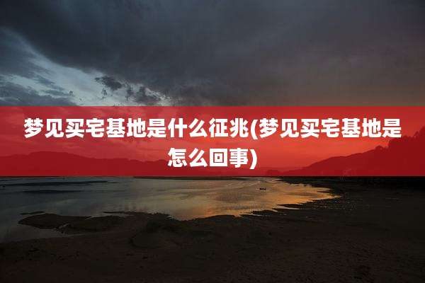 梦见买宅基地是什么征兆(梦见买宅基地是怎么回事)