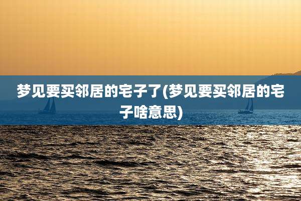 梦见要买邻居的宅子了(梦见要买邻居的宅子啥意思)
