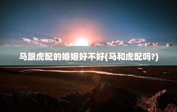 马跟虎配的婚姻好不好(马和虎配吗?)