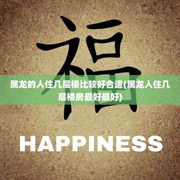 属龙的人住几层楼比较好合适(属龙人住几层楼房最好最好)