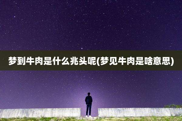 梦到牛肉是什么兆头呢(梦见牛肉是啥意思)