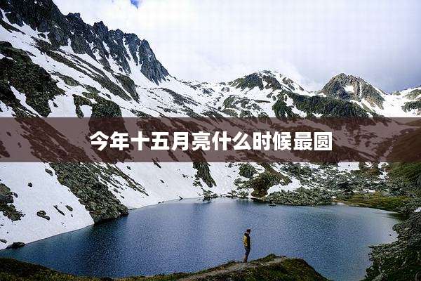 今年十五月亮什么时候最圆