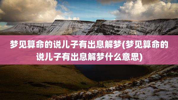 梦见算命的说儿子有出息解梦(梦见算命的说儿子有出息解梦什么意思)