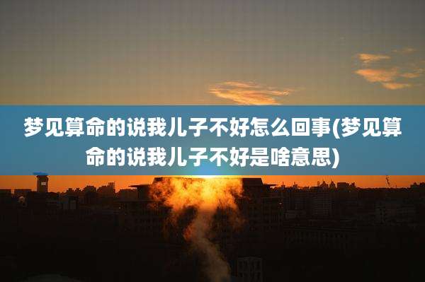 梦见算命的说我儿子不好怎么回事(梦见算命的说我儿子不好是啥意思)
